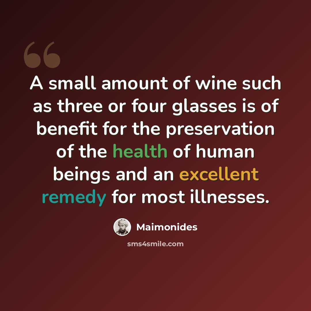 “A small amount of wine such as three or four glasses is of benefit for the preservation of the health of human beings and an excellent remedy for most illnesses.” quote by Maimonides