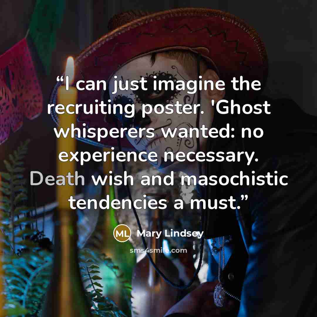 “I can just imagine the recruiting poster. 'Ghost whisperers wanted: no experience necessary. Death wish and masochistic tendencies a must.” quote by Mary Lindsey