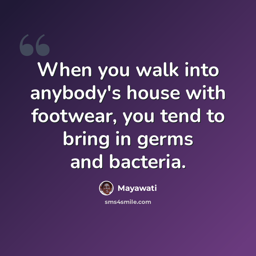 “When you walk into anybody's house with footwear, you tend to bring in germs and bacteria.” quote by Mayawati