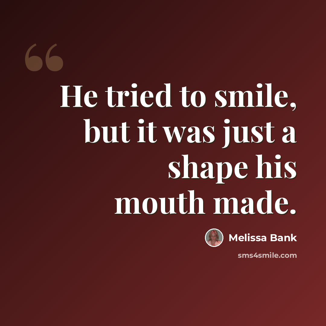 “He tried to smile, but it was just a shape his mouth made.” quote by Melissa Bank
