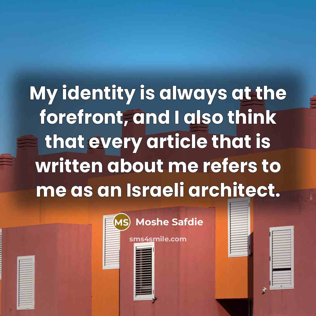 “My identity is always at the forefront, and I also think that every article that is written about me refers to me as an Israeli architect.” quote by Moshe Safdie