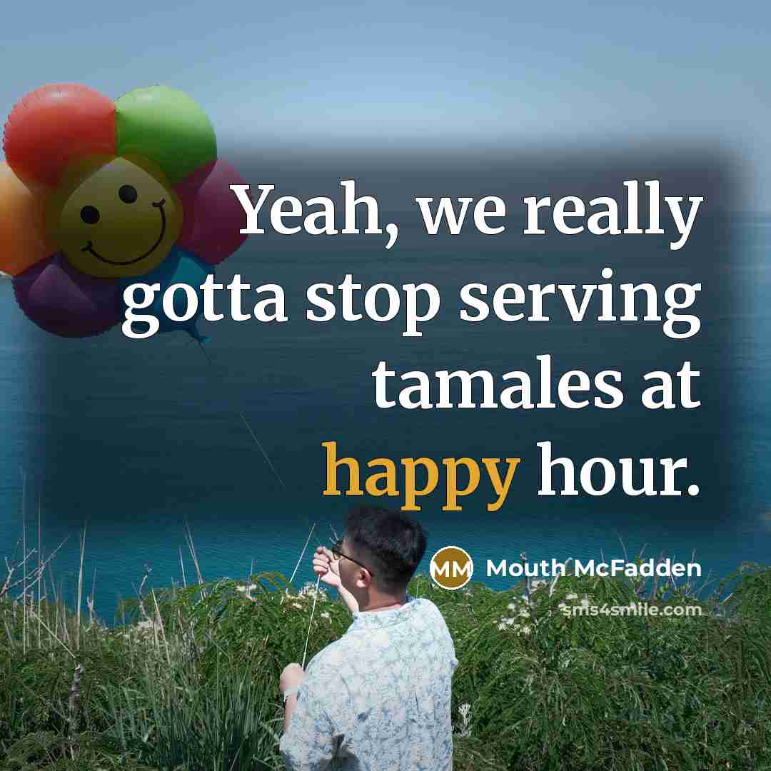“Yeah, we really gotta stop serving tamales at happy hour.” quote by Mouth McFadden