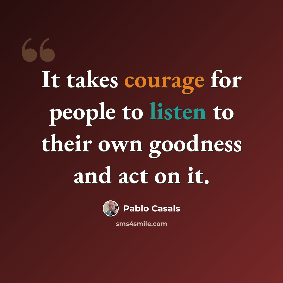 “It takes courage for people to listen to their own goodness and act on it.” quote by Pablo Casals