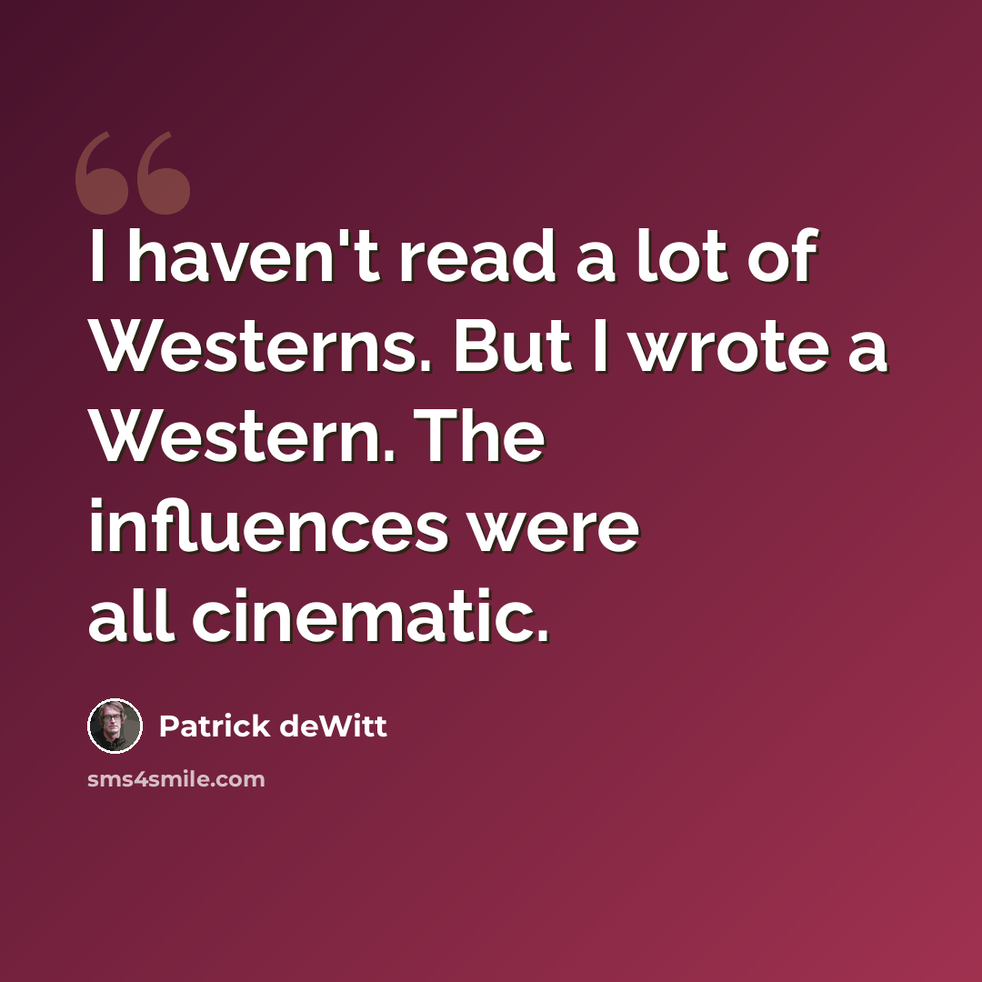 “I haven't read a lot of Westerns. But I wrote a Western. The influences were all cinematic.” quote by Patrick deWitt
