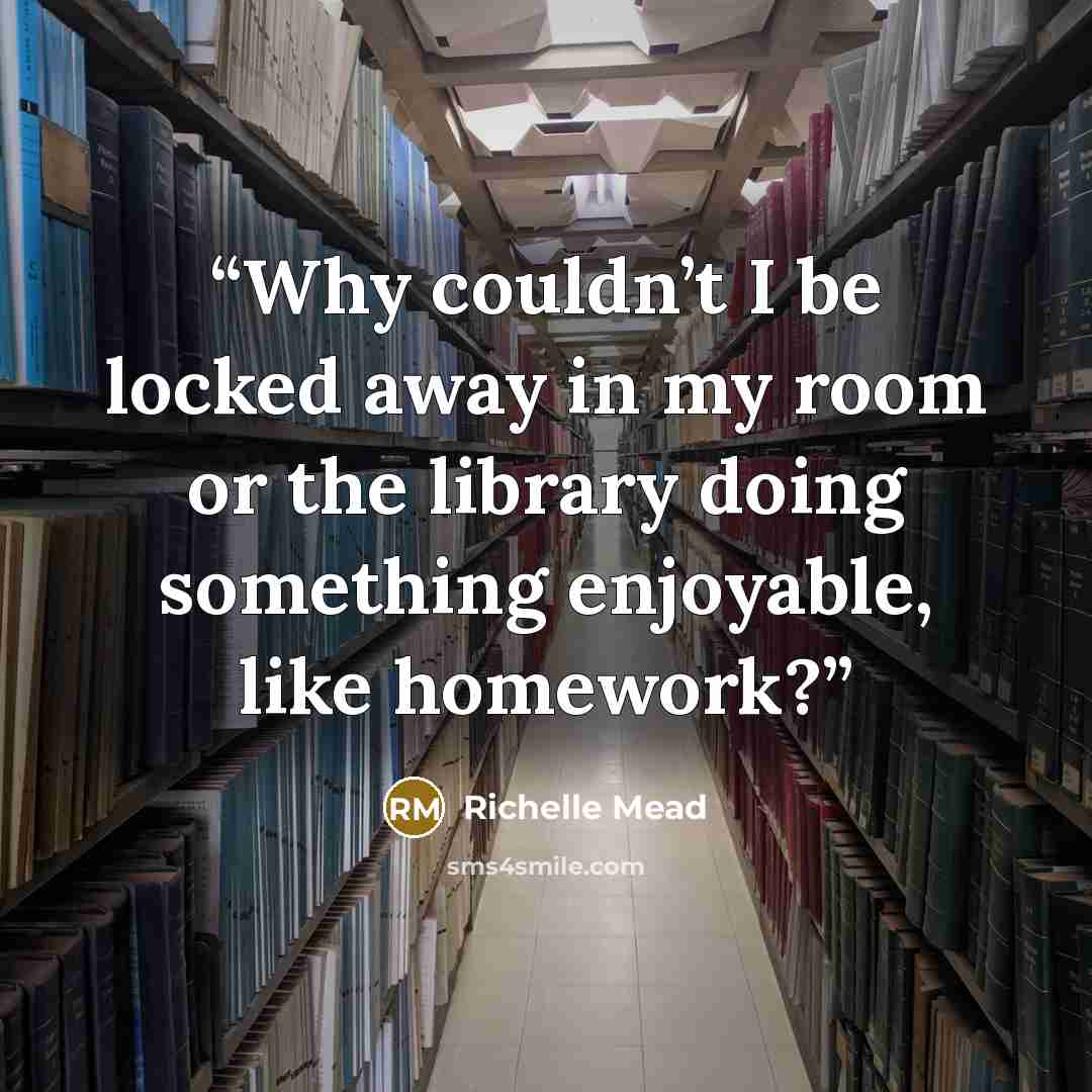 “Why couldn’t I be locked away in my room or the library doing something enjoyable, like homework?” quote by Richelle Mead