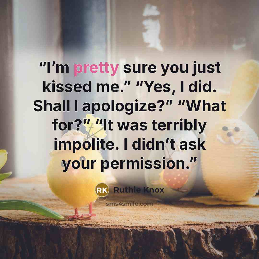 “I’m pretty sure you just kissed me.” “Yes, I did. Shall I apologize?” “What for?” “It was terribly impolite. I didn’t ask your permission.” quote by Ruthie Knox
