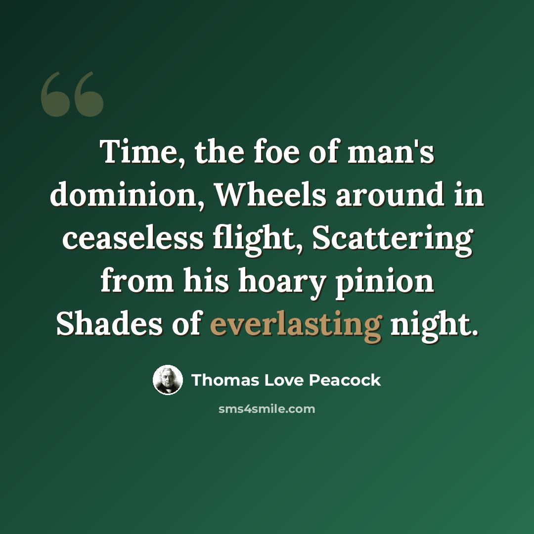 “Time, the foe of man's dominion, Wheels around in ceaseless flight, Scattering from his hoary pinion Shades of everlasting night.” quote by Thomas Love Peacock
