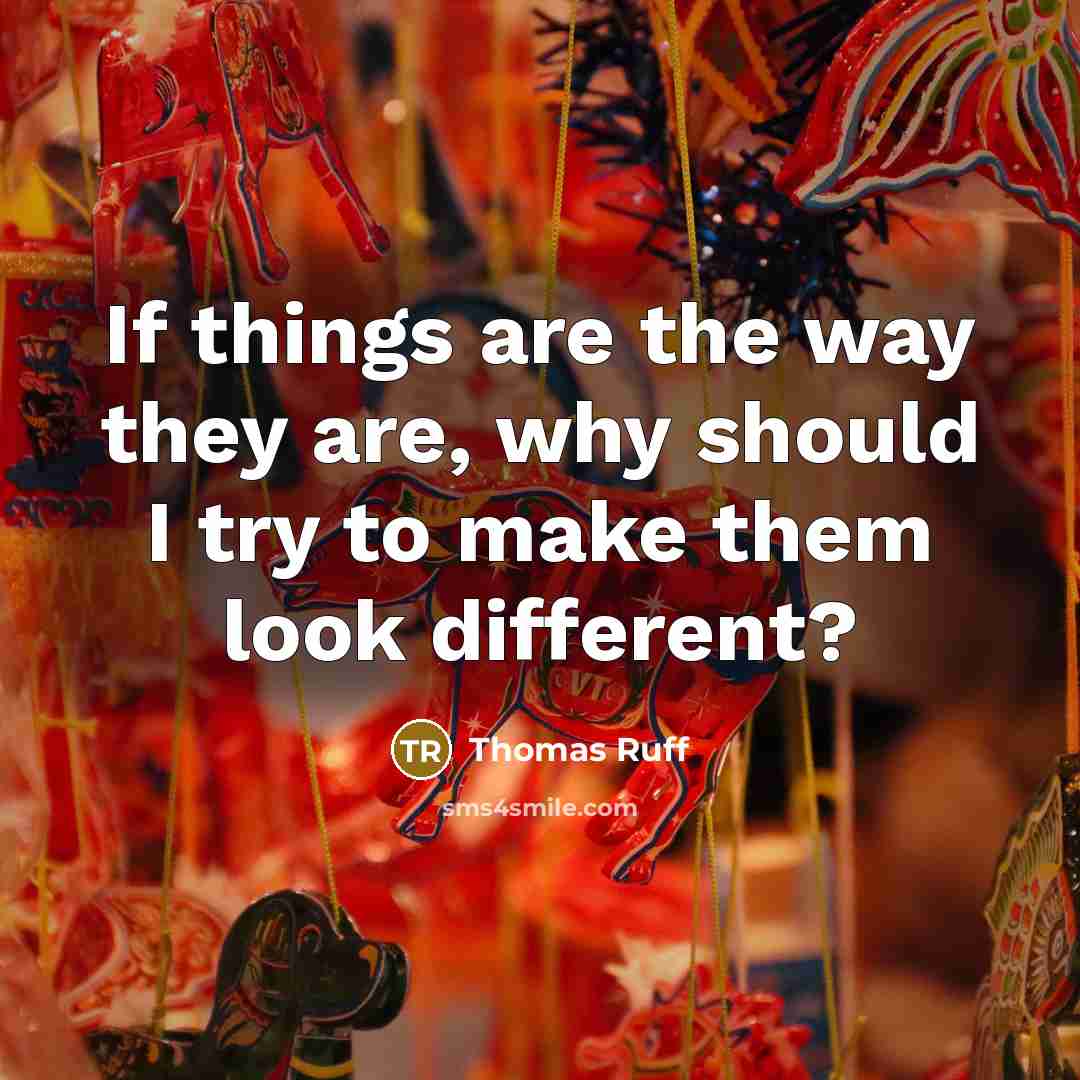 “If things are the way they are, why should I try to make them look different?” quote by Thomas Ruff
