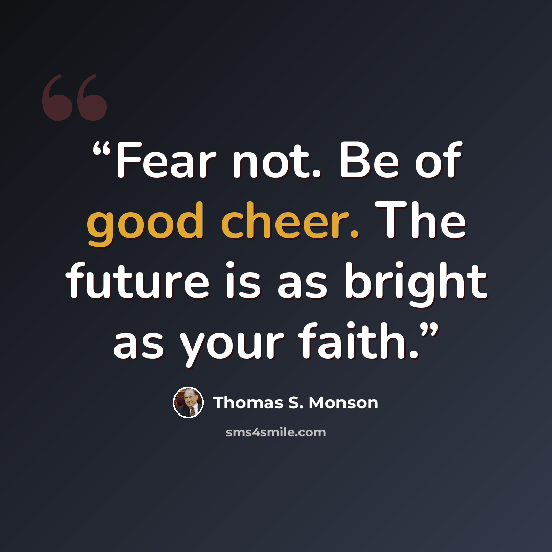 “Fear not. Be of good cheer. The future is as bright as your faith.” quote by Thomas S. Monson