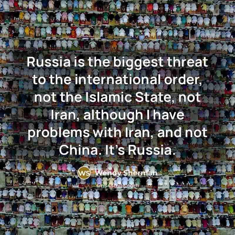 “Russia is the biggest threat to the international order, not the Islamic State, not Iran, although I have problems with Iran, and not China. It's Russia.” quote by Wendy Sherman