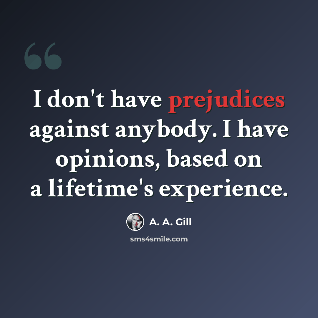 “I don't have prejudices against anybody. I have opinions, based on a lifetime's experience.” quote by A. A. Gill