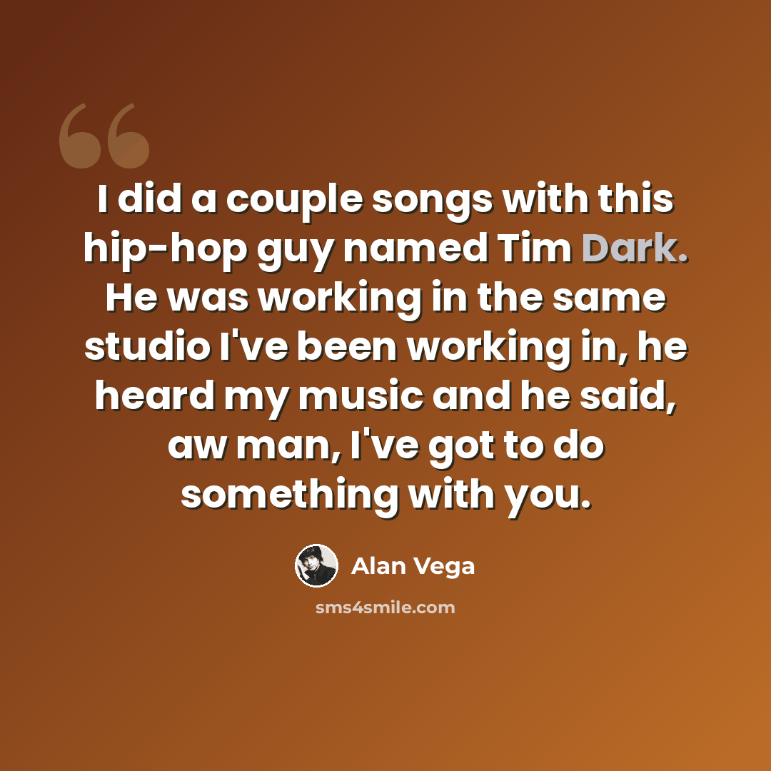 “I did a couple songs with this hip-hop guy named Tim Dark. He was working in the same studio I've been working in, he heard my music and he said, aw man, I've got to do something with you.” quote by Alan Vega