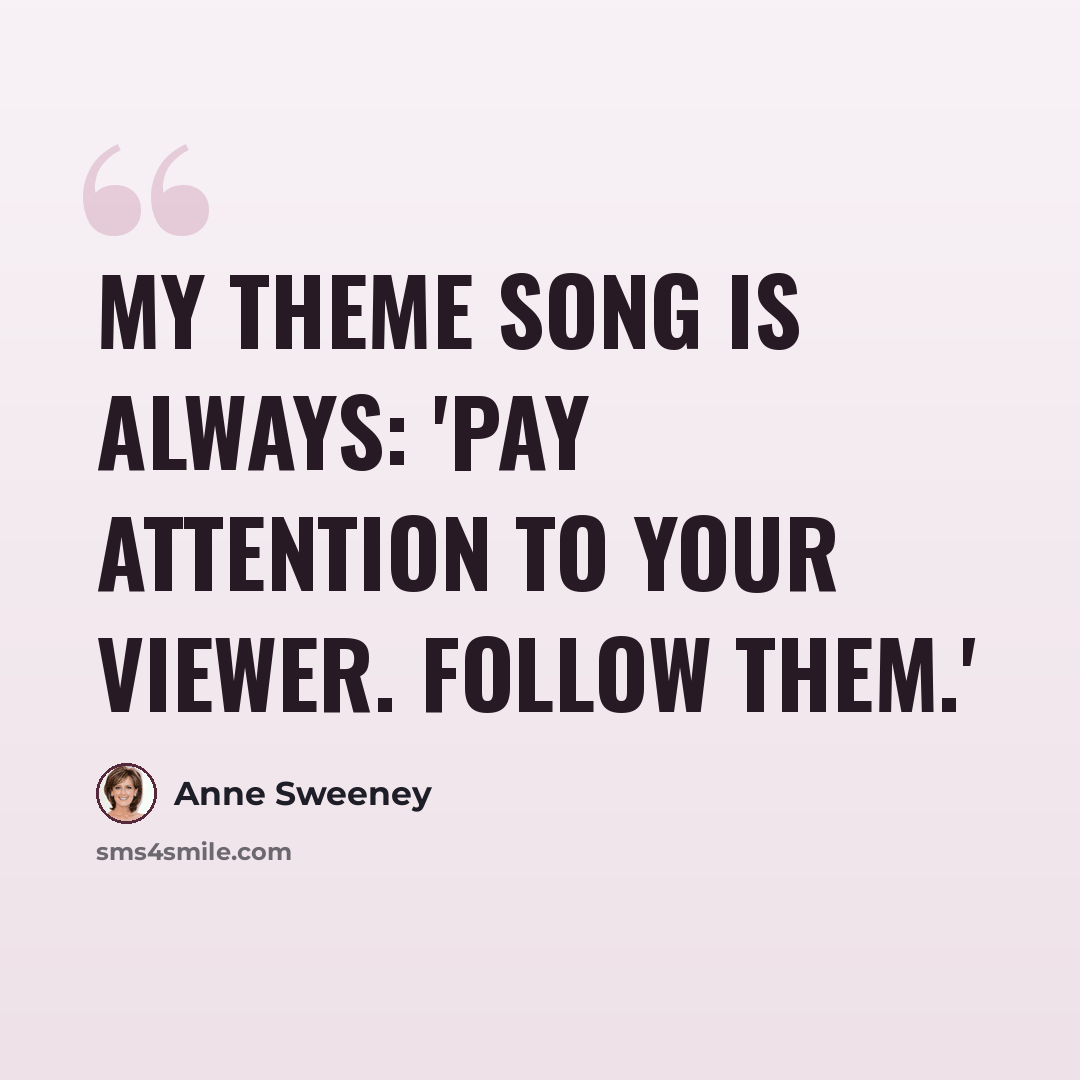 “My theme song is always: 'Pay attention to your viewer. Follow them.'” quote by Anne Sweeney