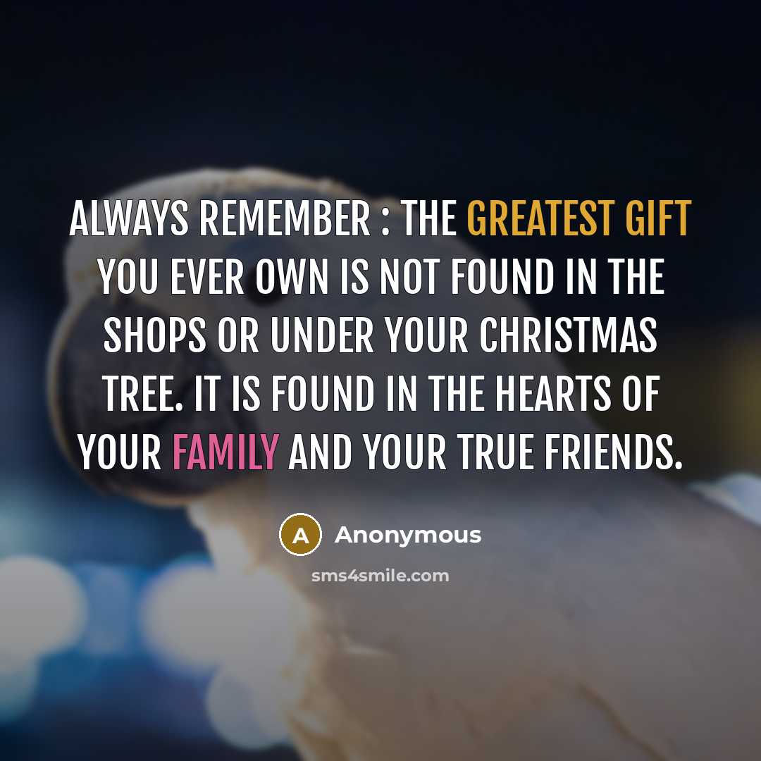 “ALWAYS REMEMBER : The greatest gift you ever own is not found in the shops or under your Christmas tree. It is found in the hearts of your family and your true friends.” quote by Anonymous