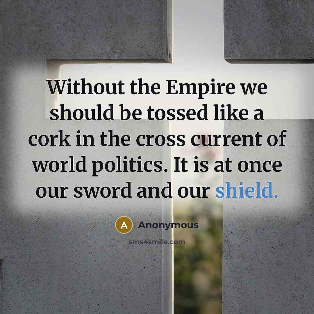 “Without the Empire we should be tossed like a cork in the cross current of world politics. It is at once our sword and our shield.” quote by Anonymous