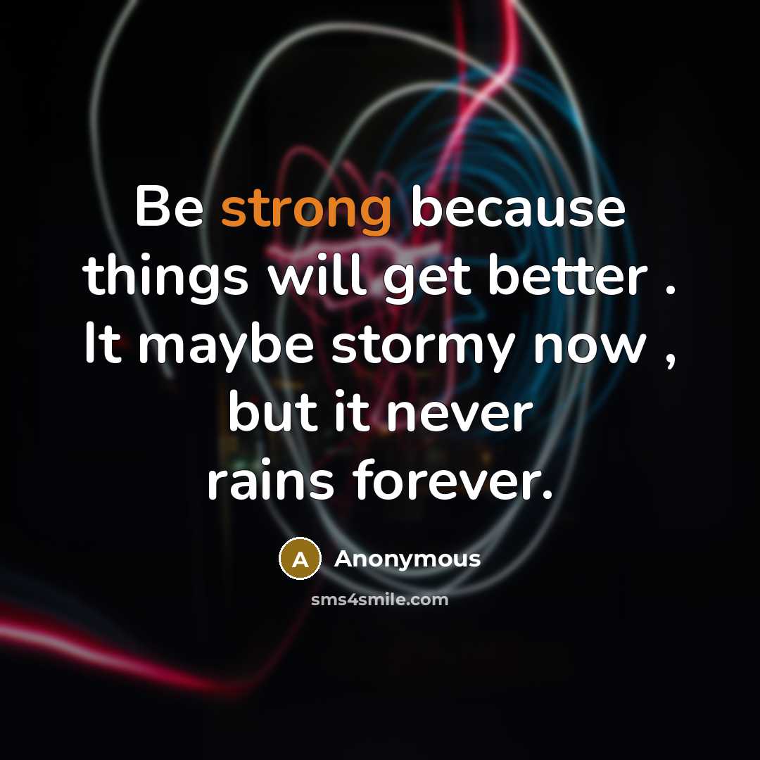 “Be strong because things will get better . It maybe stormy now , but it never rains forever.” quote by Anonymous