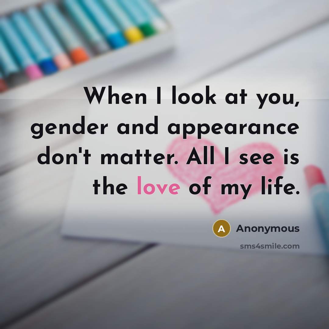 “When I look at you, gender and appearance don't matter. All I see is the love of my life.” quote by Anonymous