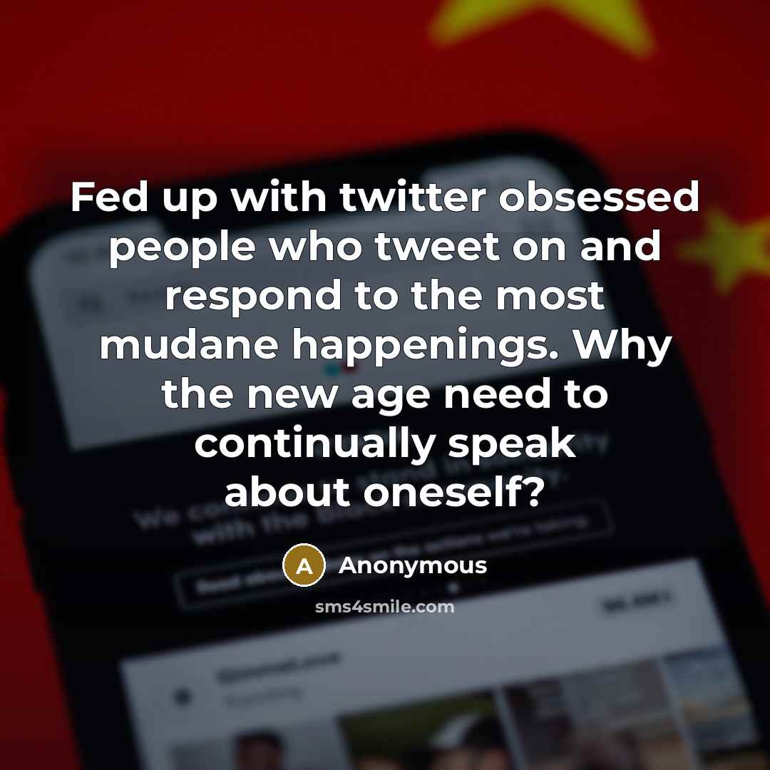 “Fed up with twitter obsessed people who tweet on and respond to the most mudane happenings. Why the new age need to continually speak about oneself?” quote by Anonymous