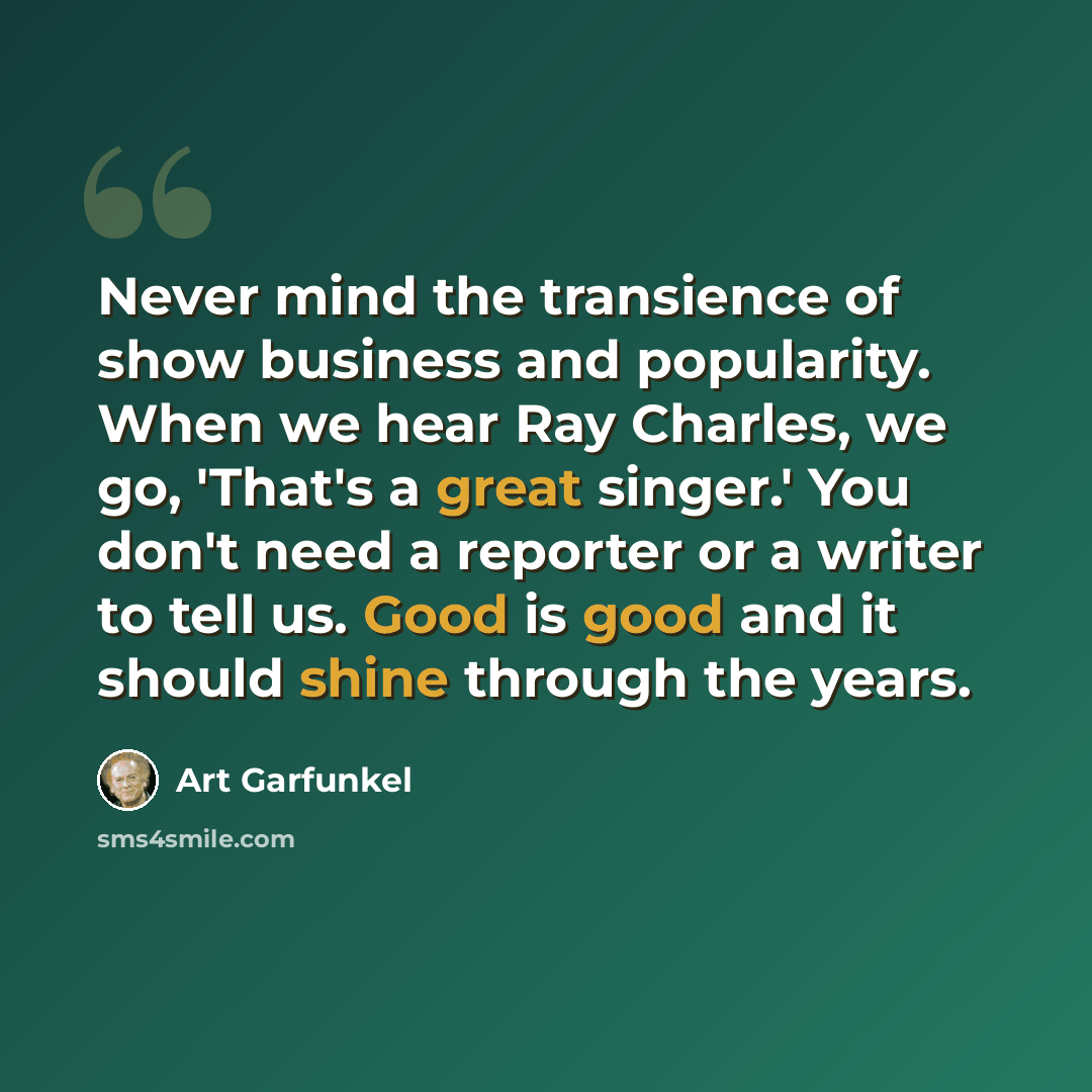 “Never mind the transience of show business and popularity. When we hear Ray Charles, we go, 'That's a great singer.' You don't need a reporter or a writer to tell us. Good is good and it should shine through the years.” quote by Art Garfunkel