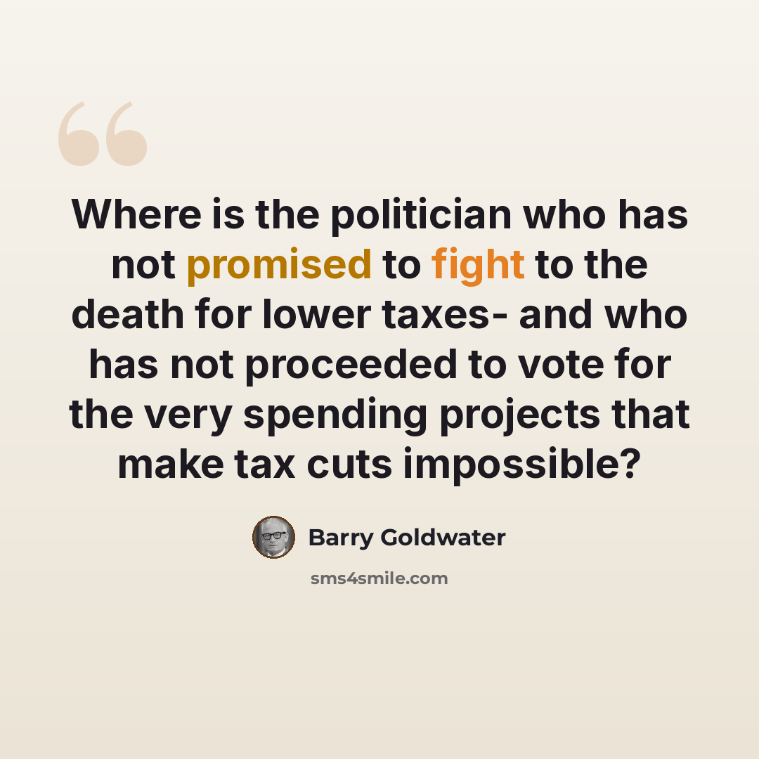 “Where is the politician who has not promised to fight to the death for lower taxes- and who has not proceeded to vote for the very spending projects that make tax cuts impossible?” quote by Barry Goldwater