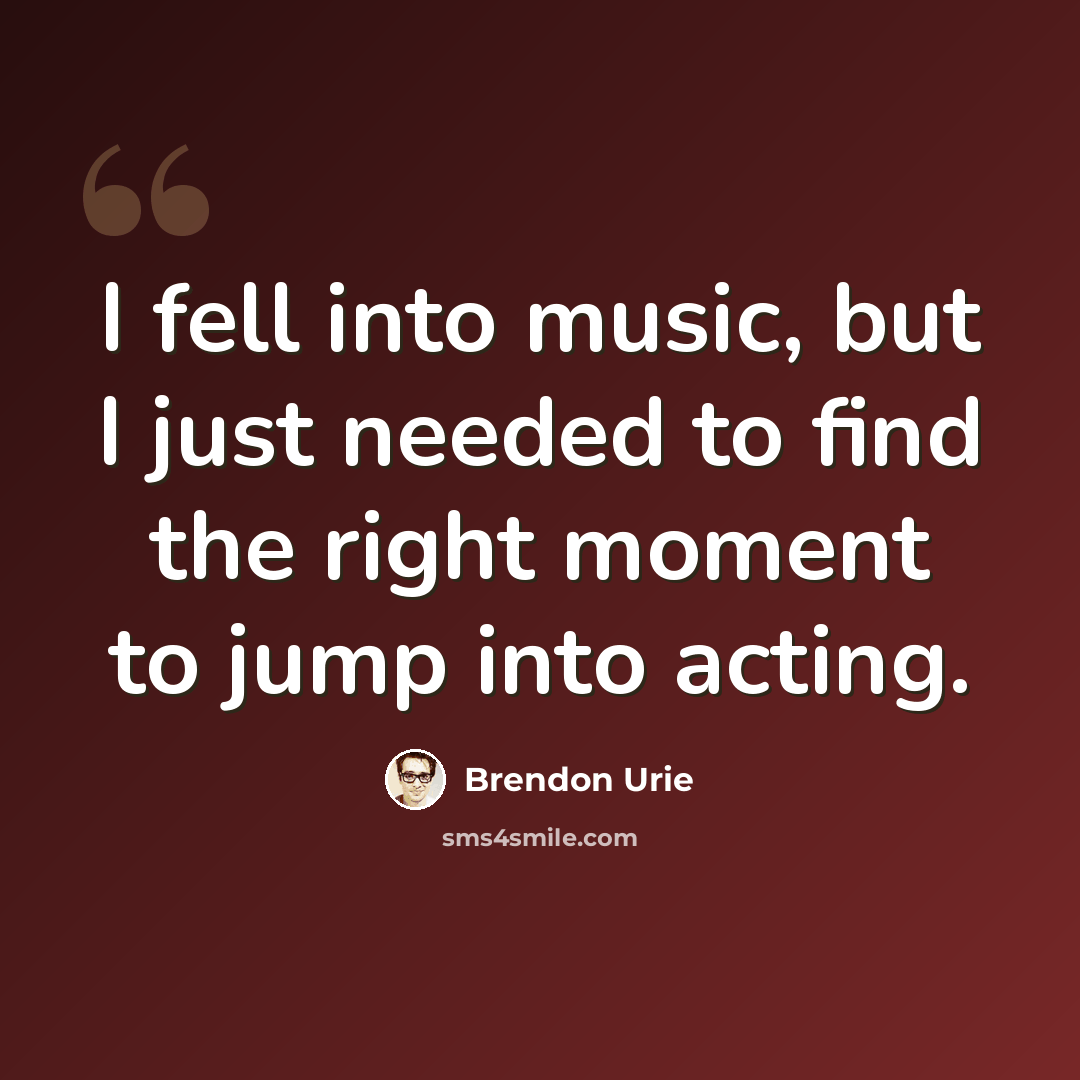 “I fell into music, but I just needed to find the right moment to jump into acting.” quote by Brendon Urie