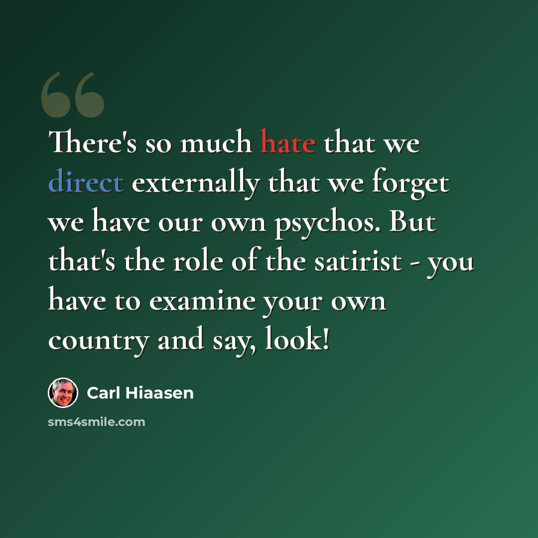 “There's so much hate that we direct externally that we forget we have our own psychos. But that's the role of the satirist - you have to examine your own country and say, look!” quote by Carl Hiaasen