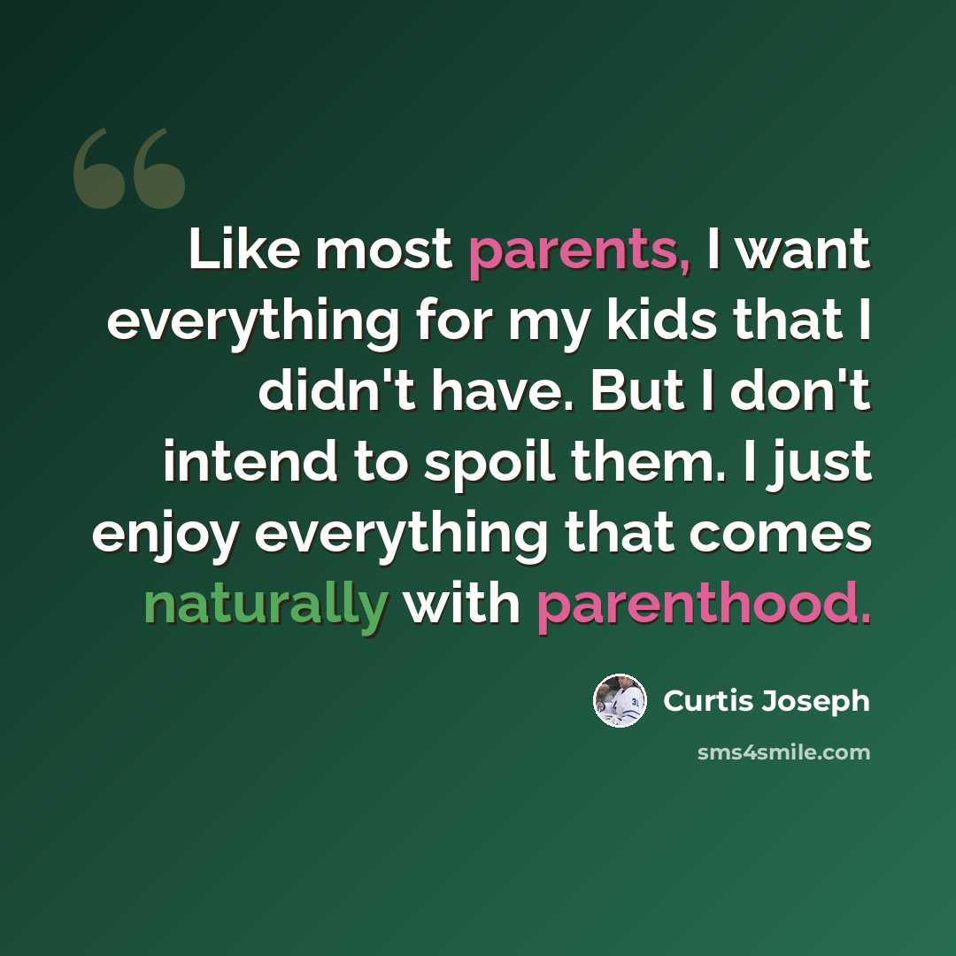 “Like most parents, I want everything for my kids that I didn't have. But I don't intend to spoil them. I just enjoy everything that comes naturally with parenthood.” quote by Curtis Joseph