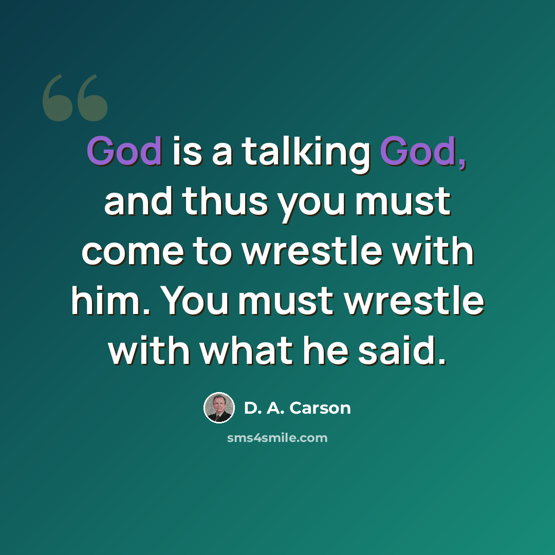 “God is a talking God, and thus you must come to wrestle with him. You must wrestle with what he said.” quote by D. A. Carson