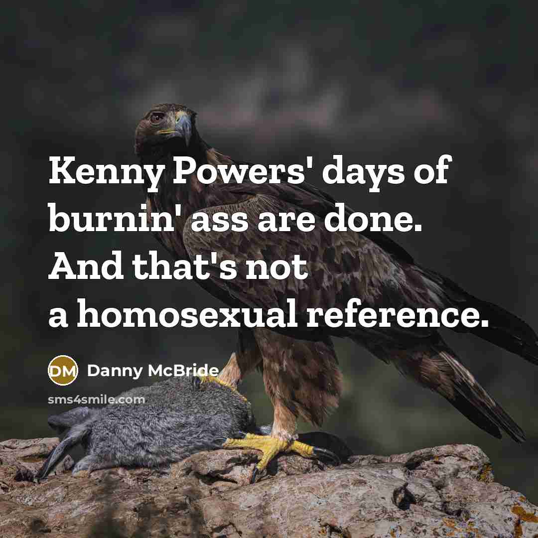 “Kenny Powers' days of burnin' ass are done. And that's not a homosexual reference.” quote by Danny Mcbride
