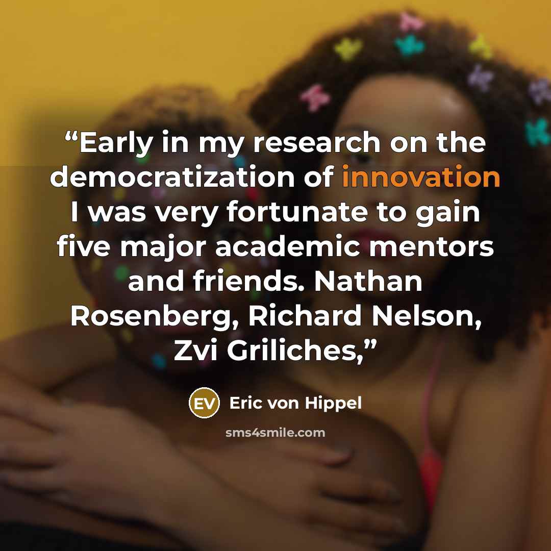 “Early in my research on the democratization of innovation I was very fortunate to gain five major academic mentors and friends. Nathan Rosenberg, Richard Nelson, Zvi Griliches,” quote by Eric von Hippel