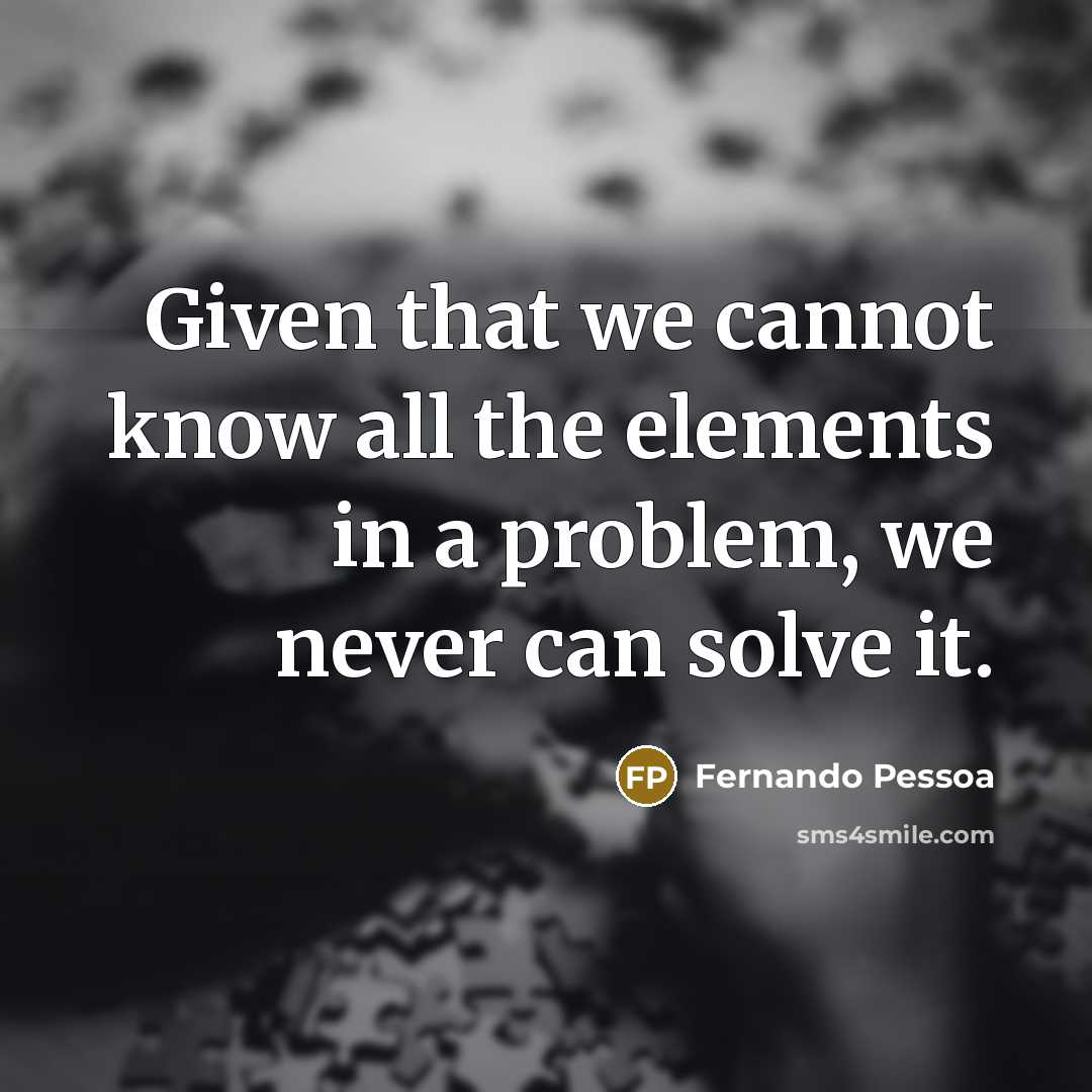 “Given that we cannot know all the elements in a problem, we never can solve it.” quote by Fernando Pessoa