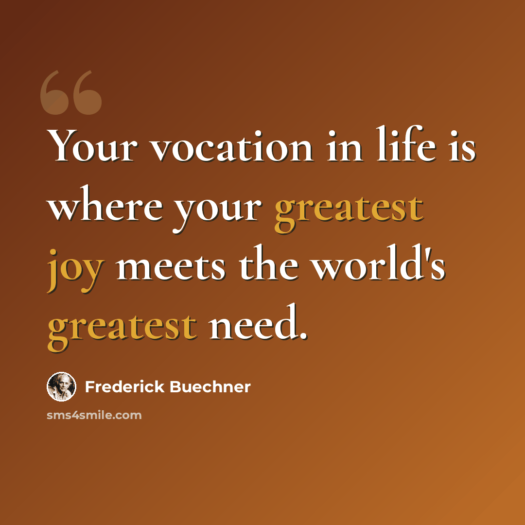 “Your vocation in life is where your greatest joy meets the world's greatest need.” quote by Frederick Buechner
