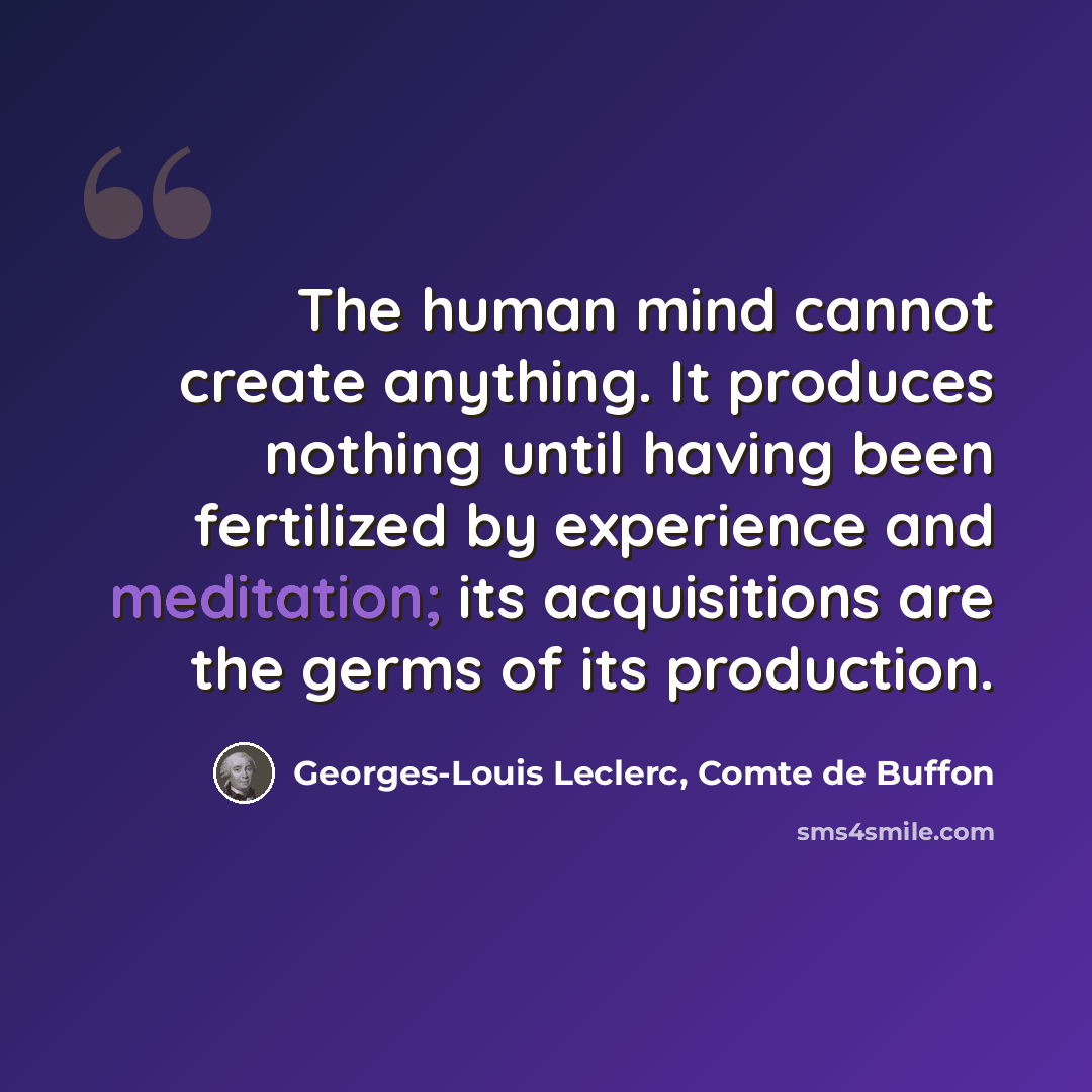 “The human mind cannot create anything. It produces nothing until having been fertilized by experience and meditation; its acquisitions are the germs of its production.” quote by Georges-Louis Leclerc, Comte de Buffon