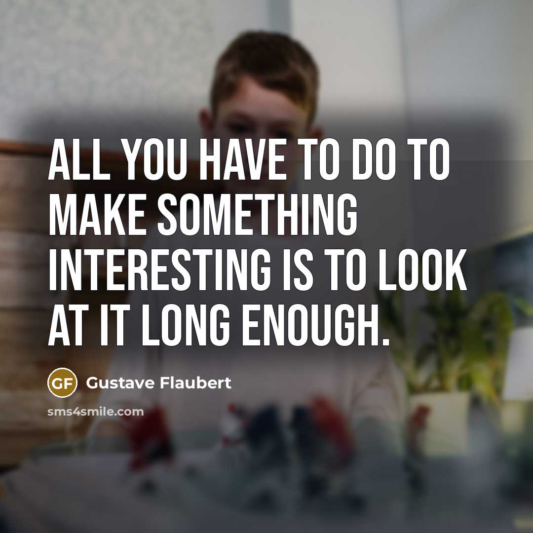 “All you have to do to make something interesting is to look at it long enough.” quote by Gustave Flaubert
