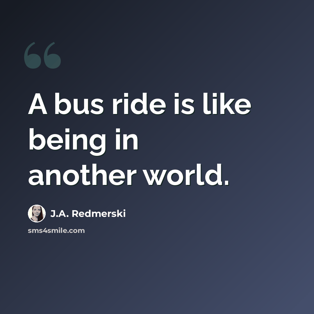 “A bus ride is like being in another world.” quote by J.A. Redmerski