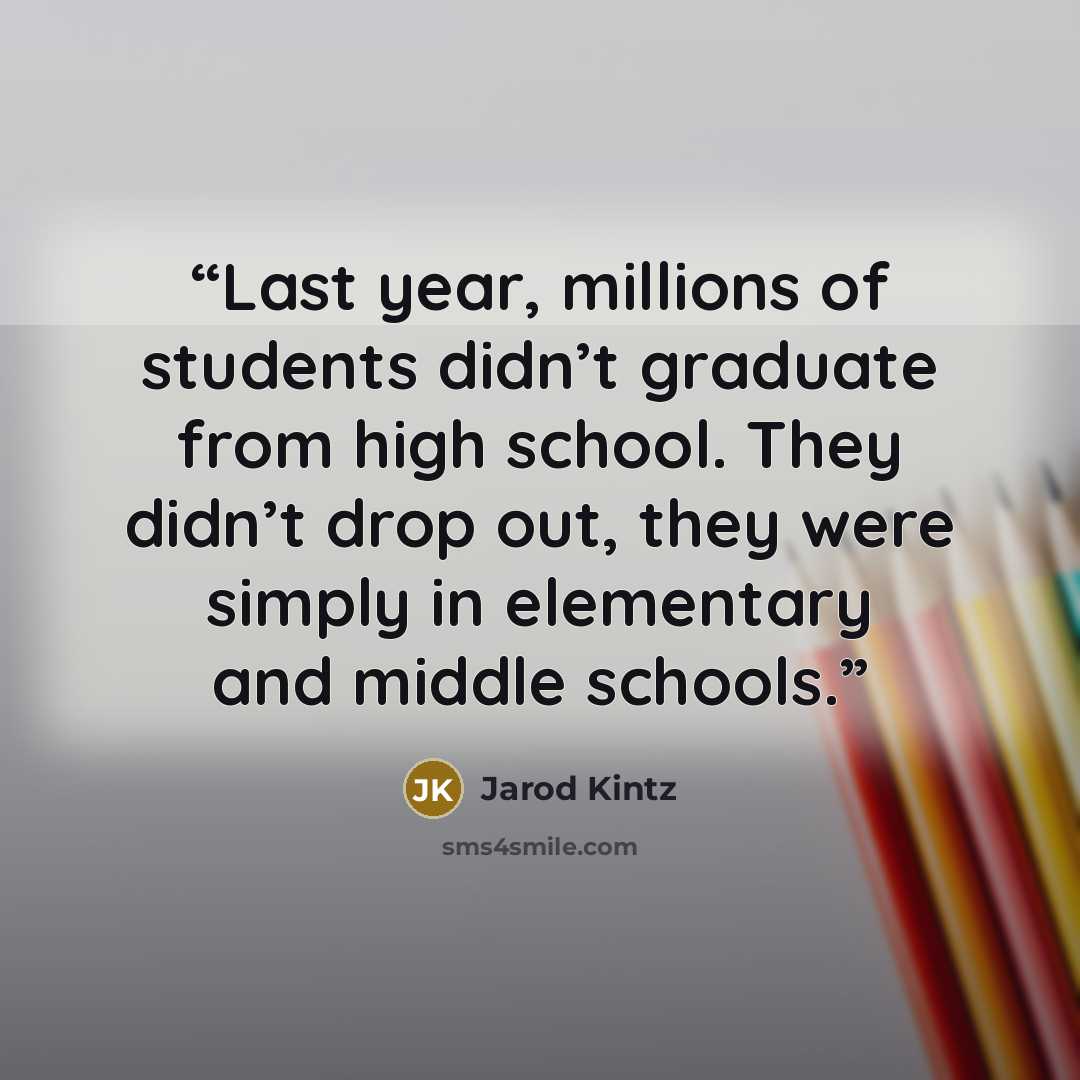 “Last year, millions of students didn’t graduate from high school. They didn’t drop out, they were simply in elementary and middle schools.” quote by Jarod Kintz
