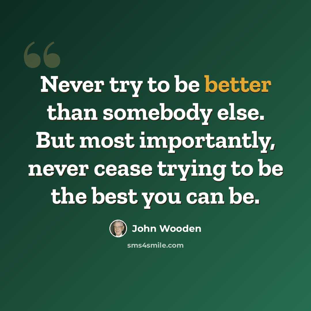 “Never try to be better than somebody else. But most importantly, never cease trying to be the best you can be.” quote by John Wooden