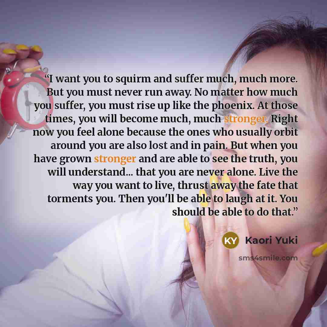 “I want you to squirm and suffer much, much more. But you must never run away. No matter how much you suffer, you must rise up like the phoenix. At those times, you will become much, much stronger. Right now you feel alone because the ones who usually orbit around you are also lost and in pain. But…” quote by Kaori Yuki