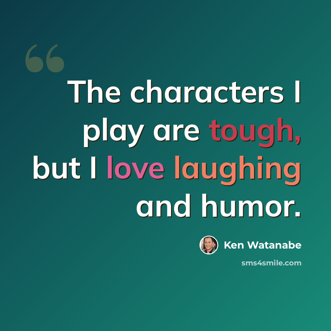 “The characters I play are tough, but I love laughing and humor.” quote by Ken Watanabe