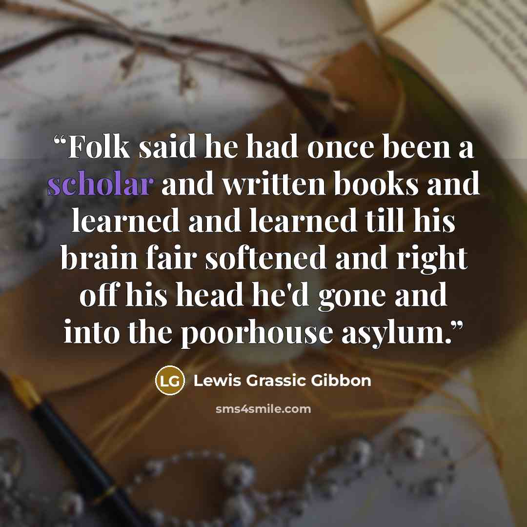 “Folk said he had once been a scholar and written books and learned and learned till his brain fair softened and right off his head he'd gone and into the poorhouse asylum.” quote by Lewis Grassic Gibbon