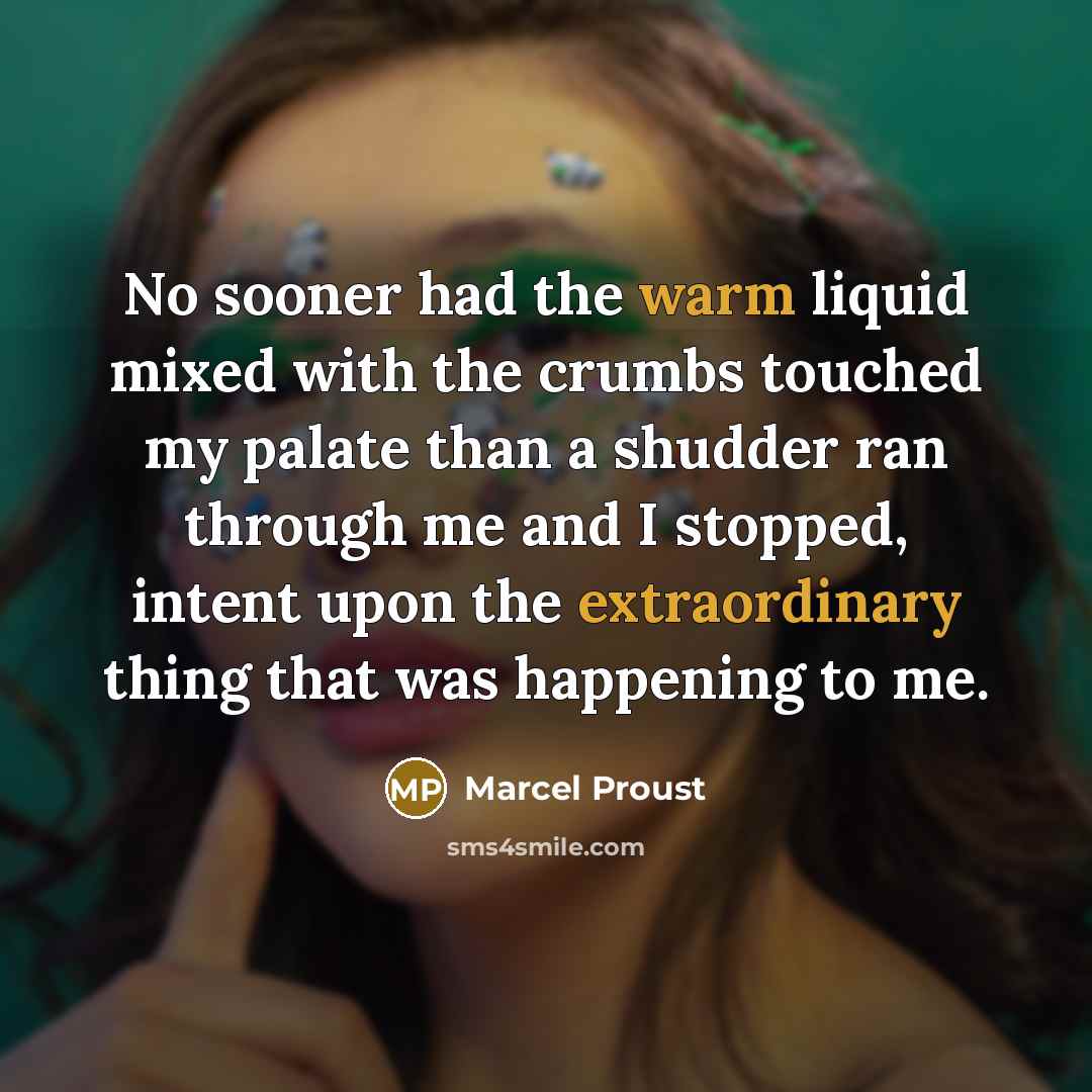 “No sooner had the warm liquid mixed with the crumbs touched my palate than a shudder ran through me and I stopped, intent upon the extraordinary thing that was happening to me.” quote by Marcel Proust