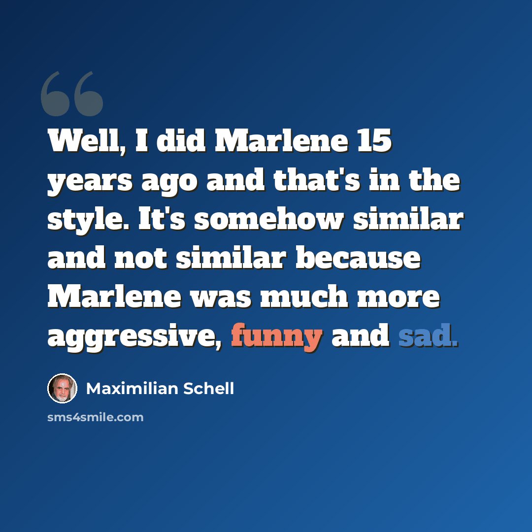 “Well, I did Marlene 15 years ago and that's in the style. It's somehow similar and not similar because Marlene was much more aggressive, funny and sad.” quote by Maximilian Schell