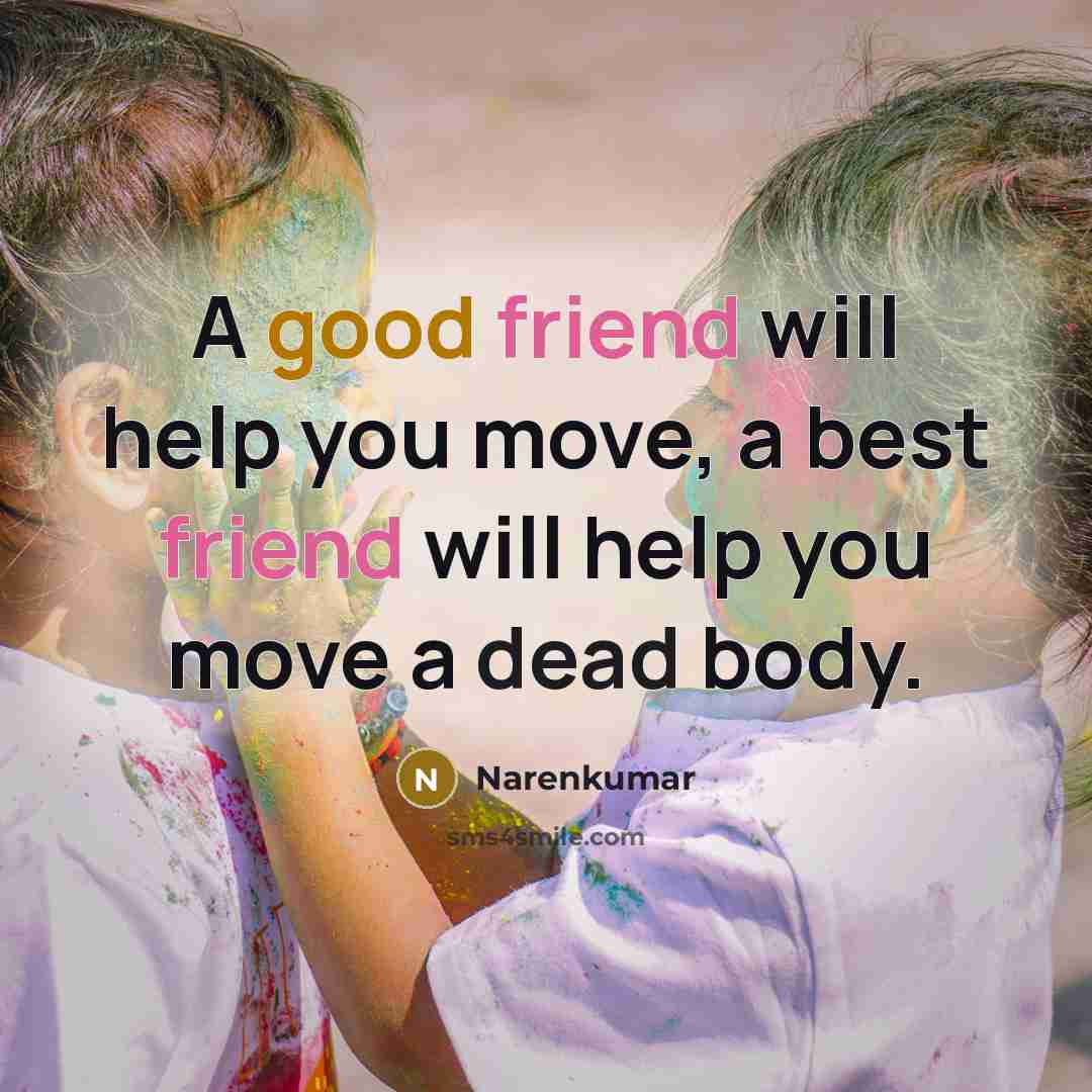 “A good friend will help you move, a best friend will help you move a dead body.” quote by Narenkumar
