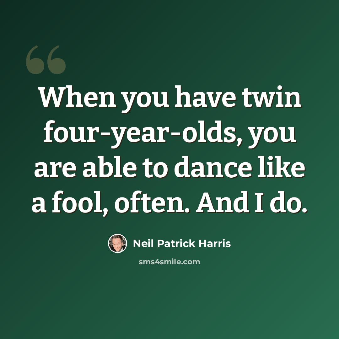 “When you have twin four-year-olds, you are able to dance like a fool, often. And I do.” quote by Neil Patrick Harris