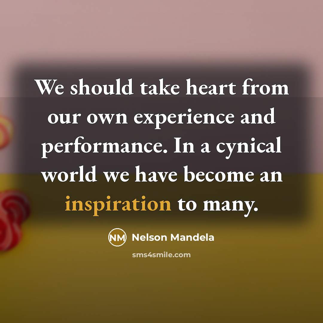 “We should take heart from our own experience and performance. In a cynical world we have become an inspiration to many.” quote by Nelson Mandela
