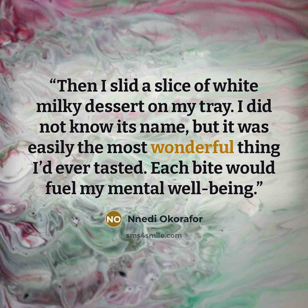 “Then I slid a slice of white milky dessert on my tray. I did not know its name, but it was easily the most wonderful thing I’d ever tasted. Each bite would fuel my mental well-being.” quote by Nnedi Okorafor