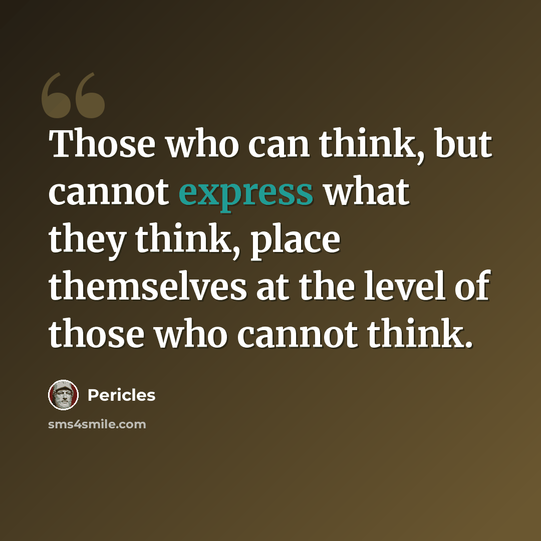 “Those who can think, but cannot express what they think, place themselves at the level of those who cannot think.” quote by Pericles