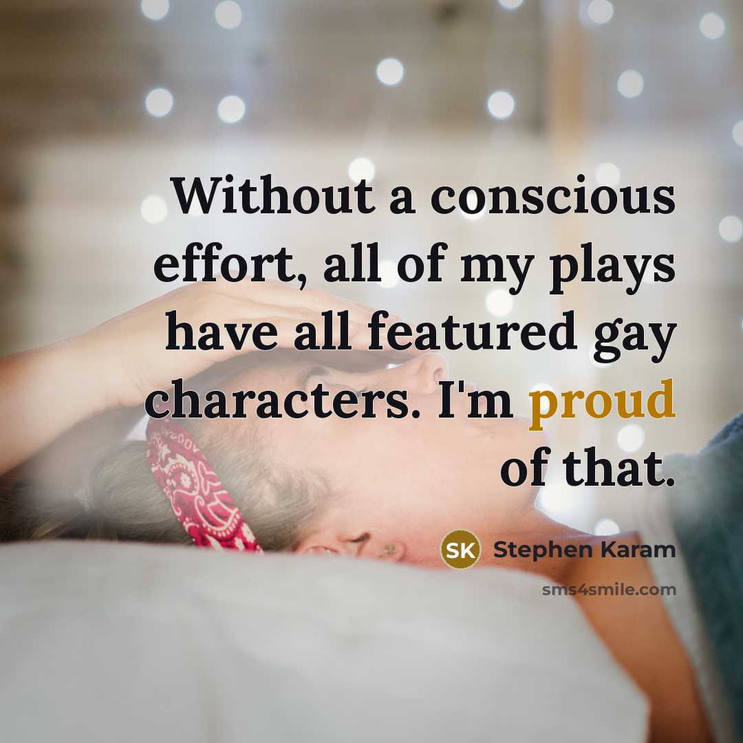 “Without a conscious effort, all of my plays have all featured gay characters. I'm proud of that.” quote by Stephen Karam