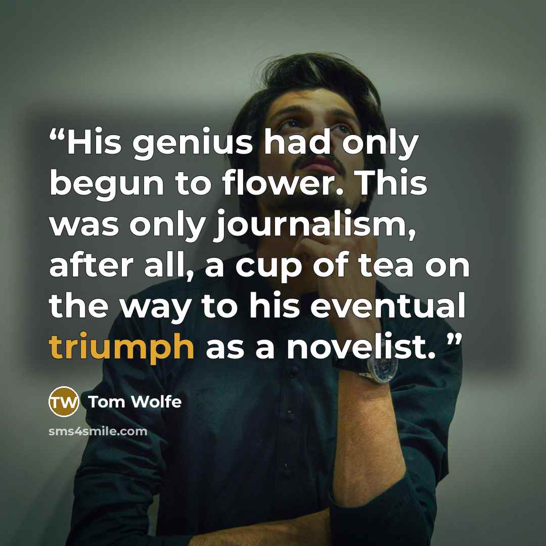 “His genius had only begun to flower. This was only journalism, after all, a cup of tea on the way to his eventual triumph as a novelist.” quote by Tom Wolfe