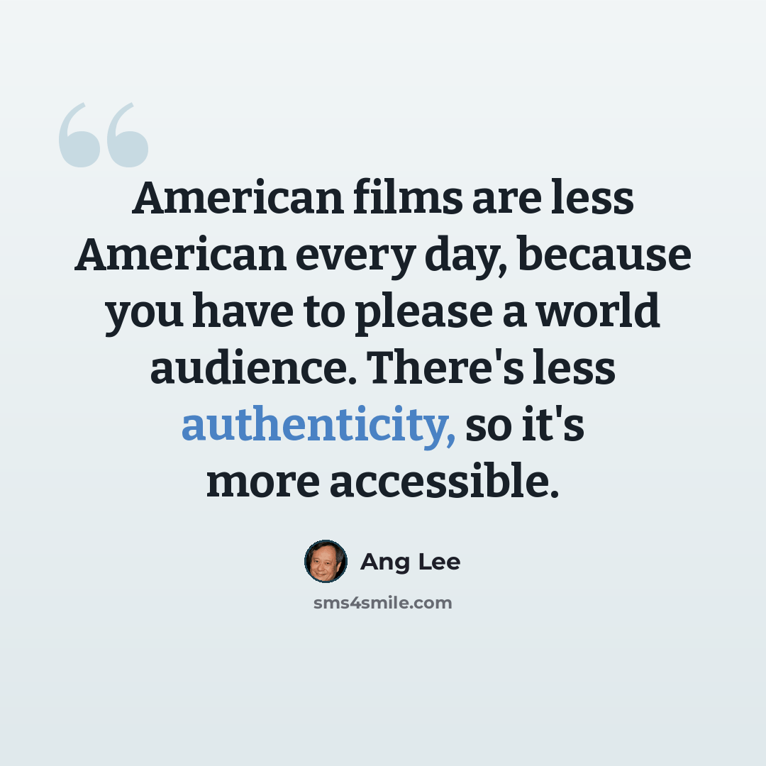 “American films are less American every day, because you have to please a world audience. There's less authenticity, so it's more accessible.” quote by Ang Lee